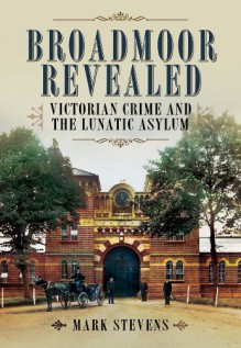 Broadmoor Revealed: Victorian Crime and the Lunatic Asylum - Mark Stevens