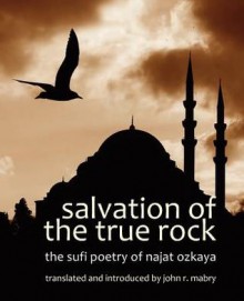 Salvation of the True Rock: The Sufi Poetry of Najat Ozkaya - John R. Mabry