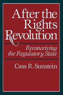 After the Rights Revolution: Reconceiving the Regulatory State - Cass R. Sunstein