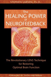 The Healing Power of Neurofeedback: The Revolutionary LENS Technique for Restoring Optimal Brain Function - Stephen Larsen, Thom Hartmann