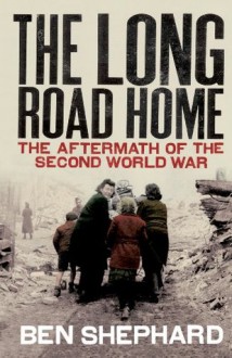 The Long Road Home: The Aftermath of the Second World War - Ben Shephard