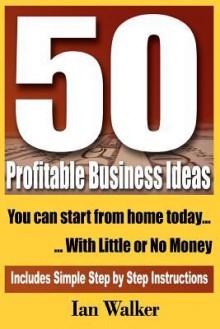 50 Profitable Business Ideas You Can Start from Home Today: With Little or No Money - Ian Walker