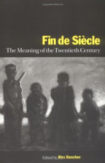 Fin De Siecle: The Meaning of the Twentieth Century - Alex Danchev