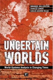 Uncertain Worlds: World-Systems Analysis in Changing Times - Immanuel Wallerstein, Carlos Antonio Aguirre Rojas, Charles C. Lemert, George Ciccariello