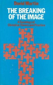 The Breaking of the Image: A Sociology of Christian Theory and Practice - David Martin