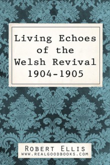 Living Echoes of the Welsh Revival 1904-1905 - Robert Ellis, Real Good Books