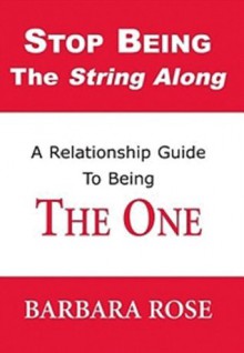 Stop Being the String Along: A Relationship Guide to Being THE ONE - Barbara Rose