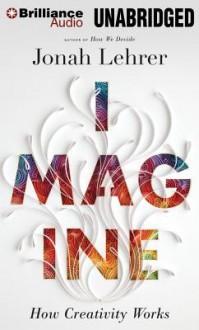 Imagine: How Creativity Works - Jonah Lehrer