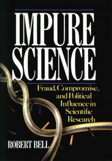 Impure Science: Fraud, Compromise and Political Influence in Scientific Research - Robert Bell