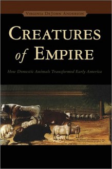 Creatures of Empire: How Domestic Animals Transformed Early America - Virginia Dejohn Anderson