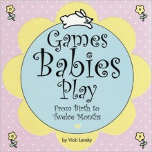 Games Babies Play: From Birth to Twelve Months - Vicki Lansky