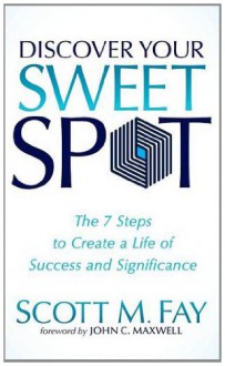 Discover Your Sweet Spot: The 7 Steps to Create a Life of Success and Significance - Scott M Fay, John C Maxwell