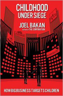 Childhood Under Siege: The Corporate Assault on Children and What We Can Do to Stop It - Joel Bakan