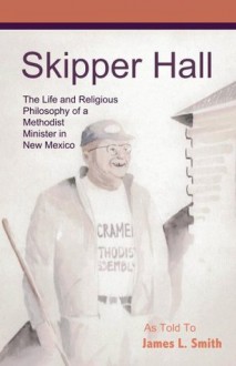 Skipper Hall: The Life and Religious Philosophy of a Methodist Minister in New Mexico - James Smith