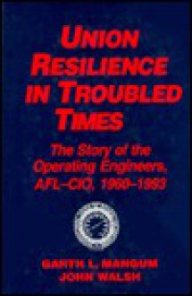 Union Resilience in Troubled Times: The Story of the Operating Engineers, AFL-CIO, 1960-1993 - Garth L. Mangum, John Walsh