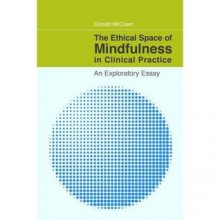 The Ethical Space of Mindfulness in Clinical Practice: An Exploratory Essay - Donald McCown