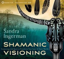 Shamanic Visioning: Connecting with Spirit to Transform Your Inner and Outer Worlds - Sandra Ingerman