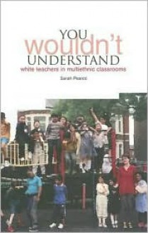 You Wouldn't Understand...: White Teachers in Multi-Ethnic Classrooms - Sarah Pearce