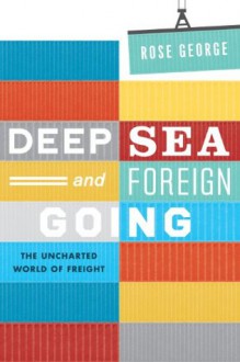 Deep Sea and Foreign Going: Inside Shipping, the Invisible Industry that Brings You 90% of Everything - Rose George