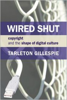 Wired Shut: Copyright and the Shape of Digital Culture - Tarleton Gillespie