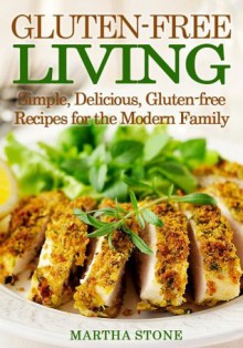 Gluten-free Living: Simple, Delicious, Gluten-free Recipes for the Modern Family - Martha Stone