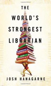 The World's Strongest Librarian: A Memoir of Tourette's, Faith, Strength, and the Power of Family by Hanagarne, Josh (2013) Hardcover - Josh Hanagarne