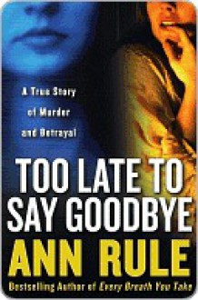 Too Late to Say Goodbye: A True Story of Murder and Betrayal - Ann Rule