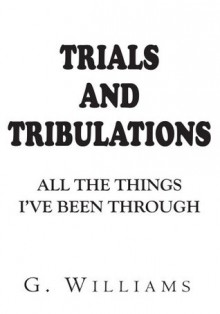 Trials and Tribulations:All the Things I've Been Through - G. Williams