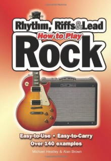 How To Play Rock, Riffs, Rhythm And Leads - Michael Heatley, Alan Brown