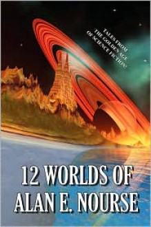 12 Worlds Of Alan E. Nourse: Tales From The Golden Age Of Science Fiction! - Alan E. Nourse