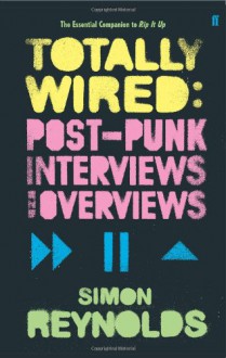 Totally Wired: Post Punk Interviews And Overviews - Simon Reynolds