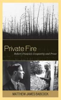 Private Fire: Robert Francis's Ecopoetry and Prose - Matthew James Babcock