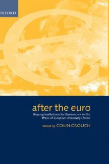 After the Euro: Shaping Institutions for Governance in the Wake of European Monetary Union - Colin Crouch