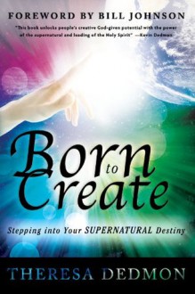 Born to Create: Stepping Into Your Supernatural Destiny - Theresa Dedmon, Bill Johnson