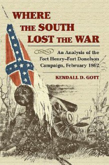 Where the South Lost the War: An Analysis of the Fort Henry-Fort Donelson Campaign, February 1862 - Kendall D. Gott