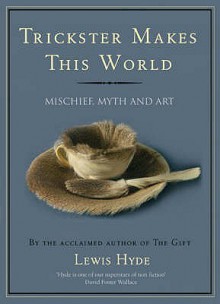 Trickster Makes This World Mischief, Myth, and Art - Lewis Hyde