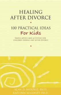 Healing After Divorce: 100 Practical Ideas for Kids (Healing Your Grieving Heart series) - Alan D. Wolfelt, Raelynn Maloney