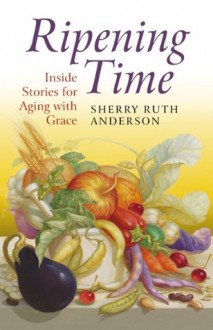 Ripening Time: Inside Stories for Aging with Grace - Sherry Ruth Anderson