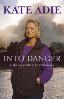 Into Danger: Risking Your Life for Work - Kate Adie