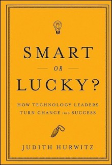 Smart or Lucky: How Technology Leaders Turn Chance into Success - Judith Hurwitz