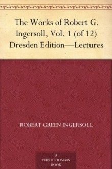 The Works of Robert G. Ingersoll, Vol. 1 (of 12) Dresden Edition-Lectures - Robert G. Ingersoll