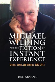 Michael Wilding and the Fiction of Instant Experience: Stories, Novels, and Memoirs, 1963-2012 - Don Graham