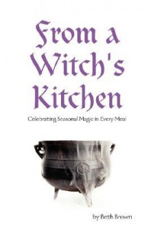 From a Witch's Kitchen: Celebrating Seasonal Magic in Every Meal - Beth Brown