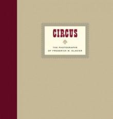 Circus: The Photographs of Frederick W. Glasier - Frederick W. Glasier, Peter Kayafas, Luc Sante, Deborah Walk