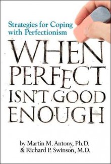 When Perfect Isn't Good Enough: Strategies for Coping with Perfectionism - Martin M. Antony, Richard P. Swinson