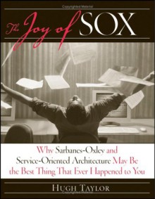 The Joy of Sox: Why Sarbanes-Oxley and Service-Oriented Architecture May Be the Best Thing That Ever Happened to You - Hugh Taylor