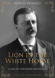 Lion in the White House: A Life of Theodore Roosevelt - Aida D. Donald, Pam Ward