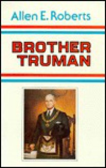 Brother Truman: The Masonic Life and Philosophy of Harry S. Truman - Allen E. Roberts