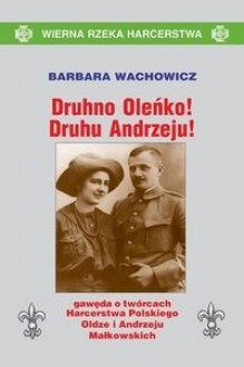 Druhno Oleńko! Druhu Andrzeju! Gawęda o twórcach Harcerstwa Polskiego, Oldze i Andrzeju Małkowskich - Barbara Wachowicz