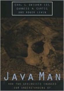 Java Man: How Two Geologists Changed Our Understanding of Human Evolution - Carl C. Swisher III, Roger Lewin, Garniss H. Curtis, Carl Celso Swisher